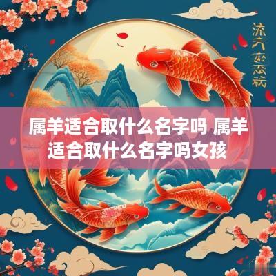 属羊适合取什么名字吗 属羊适合取什么名字吗女孩