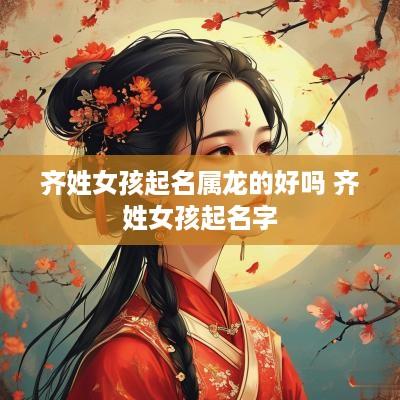 齐姓女孩起名属龙的好吗 齐姓女孩起名字