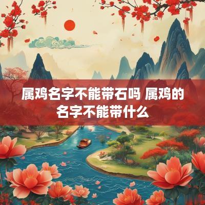 属鸡名字不能带石吗 属鸡的名字不能带什么