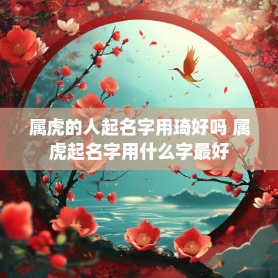 属虎的人起名字用琦好吗 属虎起名字用什么字最好