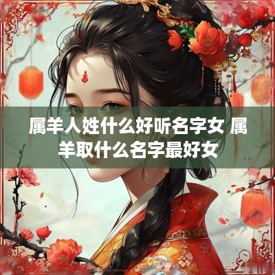 属羊人姓什么好听名字女 属羊取什么名字最好女 属羊人姓什么好听名字女 属羊取什么名字最好女