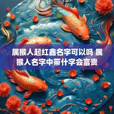 属猴人起红鑫名字可以吗 属猴人名字中带什字会富贵