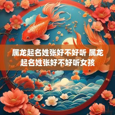 属龙起名姓张好不好听 属龙起名姓张好不好听女孩