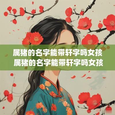 属猪的名字能带轩字吗女孩 属猪的名字能带轩字吗女孩子