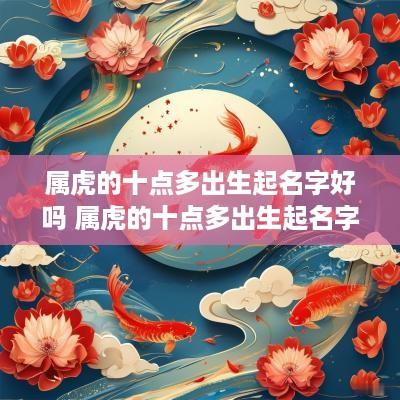 属虎的十点多出生起名字好吗 属虎的十点多出生起名字好吗男孩