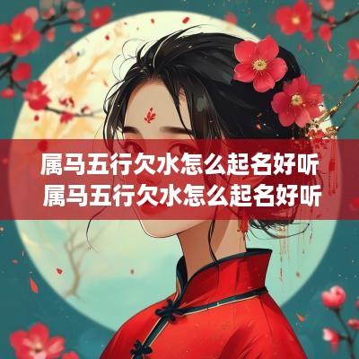 属马五行欠水怎么起名好听 属马五行欠水怎么起名好听点