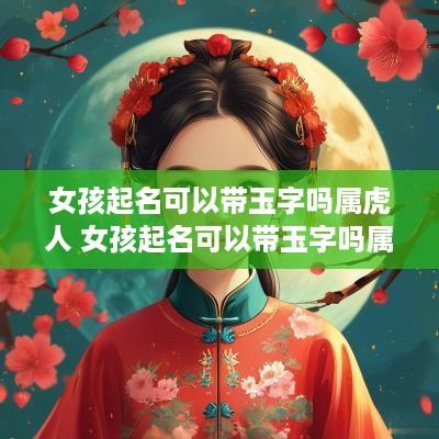 女孩起名可以带玉字吗属虎人 女孩起名可以带玉字吗属虎人的名字