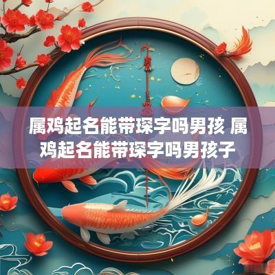 属鸡起名能带琛字吗男孩 属鸡起名能带琛字吗男孩子