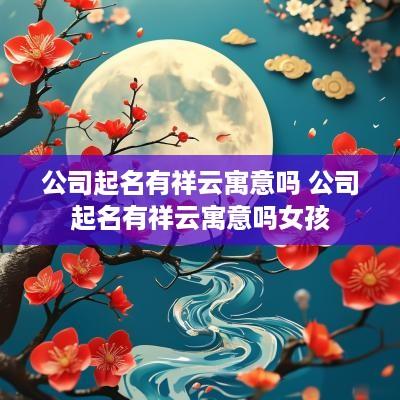公司起名有祥云寓意吗 公司起名有祥云寓意吗女孩