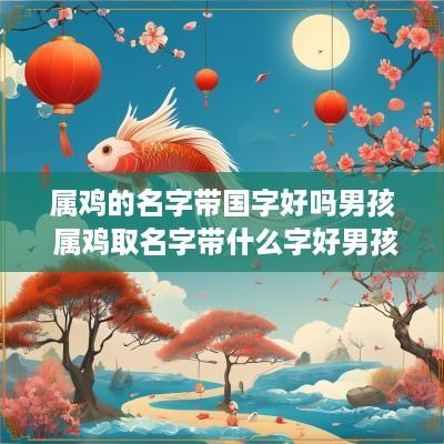 属鸡的名字带国字好吗男孩 属鸡取名字带什么字好男孩