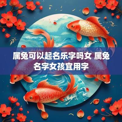 属兔可以起名乐字吗女 属兔名字女孩宜用字