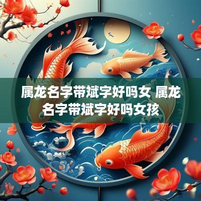 属龙名字带斌字好吗女 属龙名字带斌字好吗女孩
