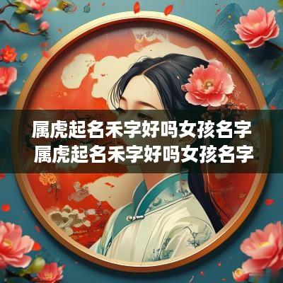 属虎起名禾字好吗女孩名字 属虎起名禾字好吗女孩名字大全