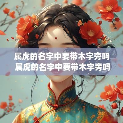 属虎的名字中要带木字旁吗 属虎的名字中要带木字旁吗女孩
