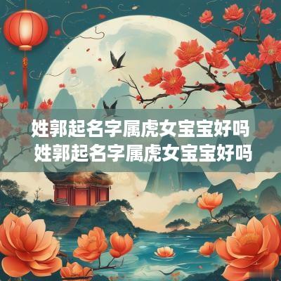 姓郭起名字属虎女宝宝好吗 姓郭起名字属虎女宝宝好吗怎么取