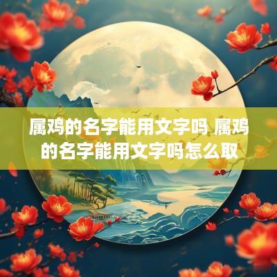 属鸡的名字能用文字吗 属鸡的名字能用文字吗怎么取