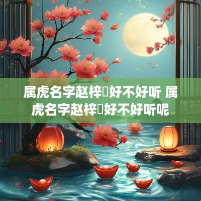 属虎名字赵梓玥好不好听 属虎名字赵梓玥好不好听呢