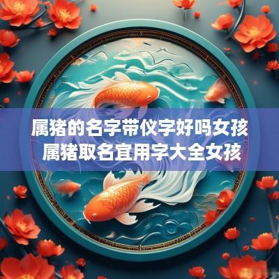 属猪的名字带仪字好吗女孩 属猪取名宜用字大全女孩