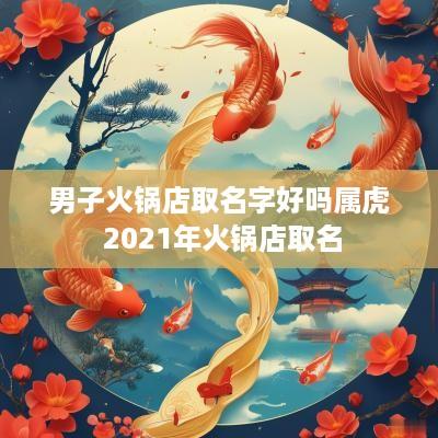 男子火锅店取名字好吗属虎 2025年火锅店取名