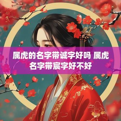 属虎的名字带诚字好吗 属虎名字带宸字好不好 属虎的名字带诚字好吗 属虎名字带宸字好不好