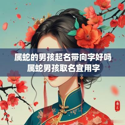 属蛇的男孩起名带向字好吗 属蛇男孩取名宜用字