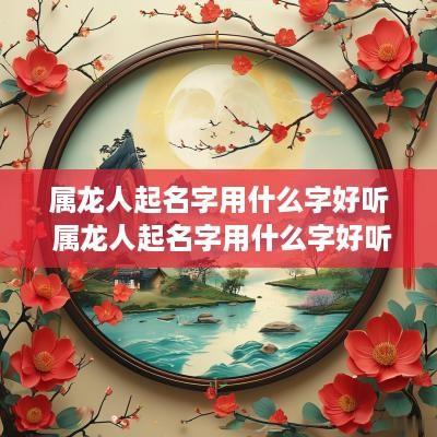 属龙人起名字用什么字好听 属龙人起名字用什么字好听女孩