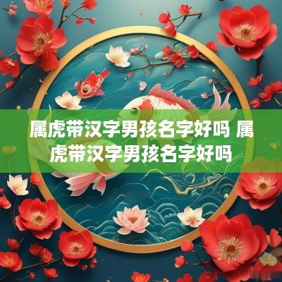 属虎带汉字男孩名字好吗 属虎带汉字男孩名字好吗