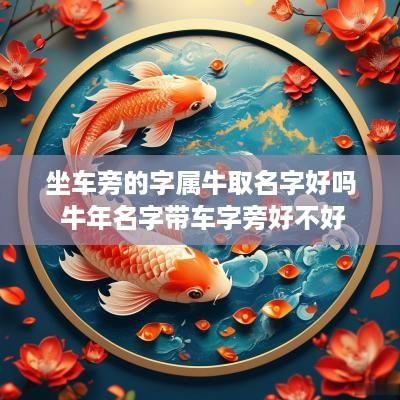 坐车旁的字属牛取名字好吗 蛇年名字带车字旁好不好