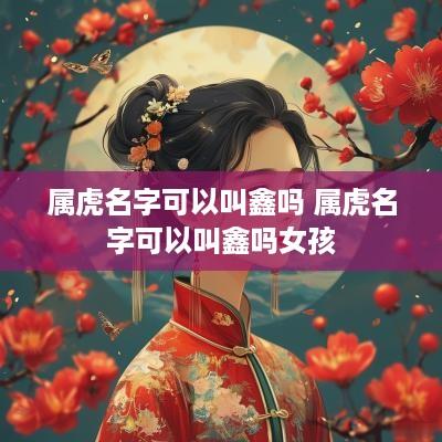 属虎名字可以叫鑫吗 属虎名字可以叫鑫吗女孩