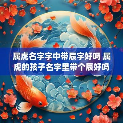 属虎名字字中带辰字好吗 属虎的孩子名字里带个辰好吗