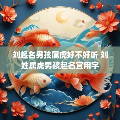 刘起名男孩属虎好不好听 刘姓属虎男孩起名宜用字