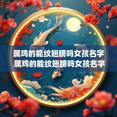 属鸡的能纹翅膀吗女孩名字 属鸡的能纹翅膀吗女孩名字怎么取
