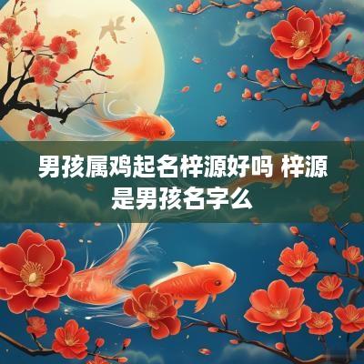 男孩属鸡起名梓源好吗 梓源是男孩名字么