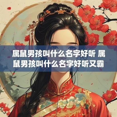 属鼠男孩叫什么名字好听 属鼠男孩叫什么名字好听又霸气 属鼠男孩叫什么名字好听 属鼠男孩叫什么名字好听又霸气