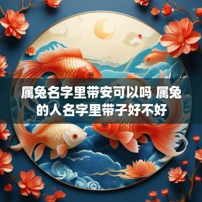 属兔名字里带安可以吗 属兔的人名字里带子好不好