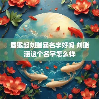 属猴起刘瑞涵名字好吗 刘瑞涵这个名字怎么样