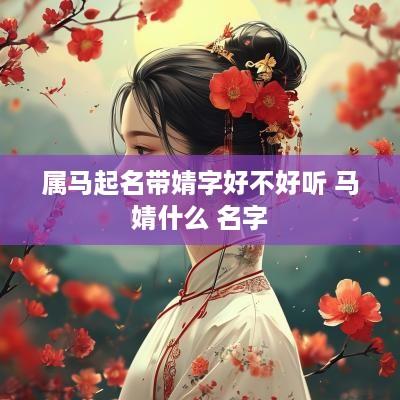 属马起名带婧字好不好听 马婧什么 名字