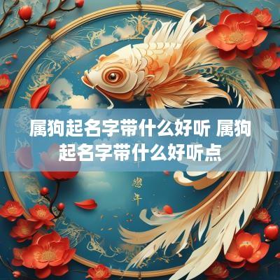 属狗起名字带什么好听 属狗起名字带什么好听点