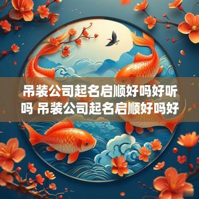 吊装公司起名启顺好吗好听吗 吊装公司起名启顺好吗好听吗