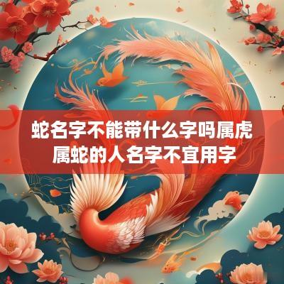 蛇名字不能带什么字吗属虎 属蛇的人名字不宜用字