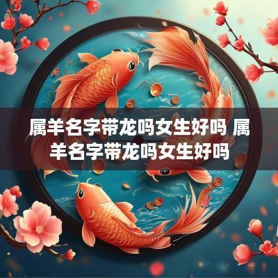 属羊名字带龙吗女生好吗 属羊名字带龙吗女生好吗