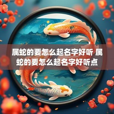 属蛇的要怎么起名字好听 属蛇的要怎么起名字好听点