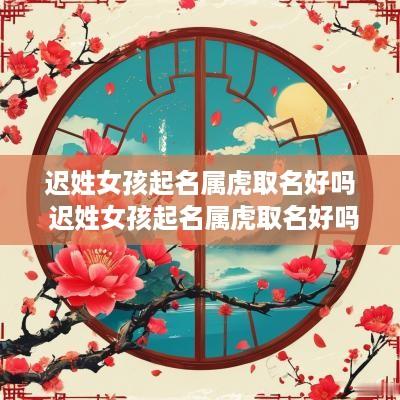 迟姓女孩起名属虎取名好吗 迟姓女孩起名属虎取名好吗