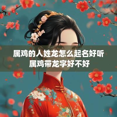 属鸡的人姓龙怎么起名好听 属鸡带龙字好不好