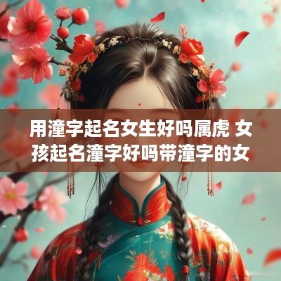 用潼字起名女生好吗属虎 女孩起名潼字好吗带潼字的女孩名字寓意