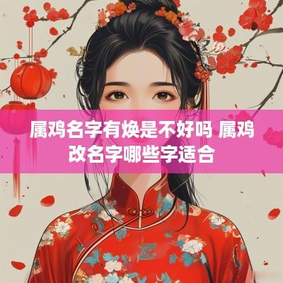 属鸡名字有焕是不好吗 属鸡改名字哪些字适合