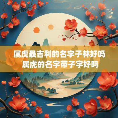 属虎最吉利的名字子林好吗 属虎的名字带子字好吗