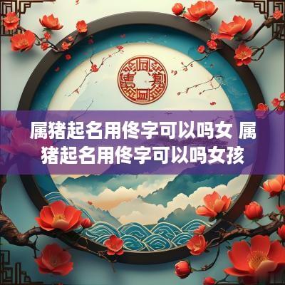 属猪起名用佟字可以吗女 属猪起名用佟字可以吗女孩