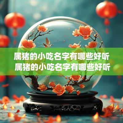 属猪的小吃名字有哪些好听 属猪的小吃名字有哪些好听点
