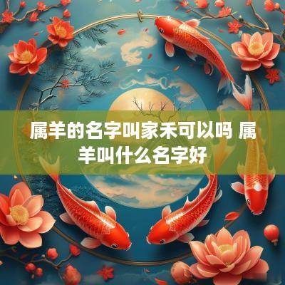 属羊的名字叫家禾可以吗 属羊叫什么名字好
